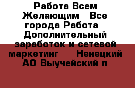 Работа Всем Желающим - Все города Работа » Дополнительный заработок и сетевой маркетинг   . Ненецкий АО,Выучейский п.